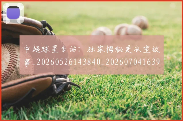 中超球星专访：独家揭秘更衣室故事_20260526143840_20260704163958