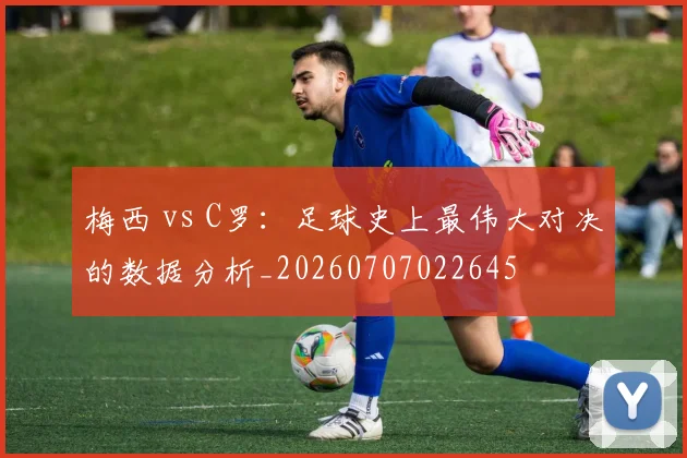 梅西 vs C罗：足球史上最伟大对决的数据分析_20260707022645