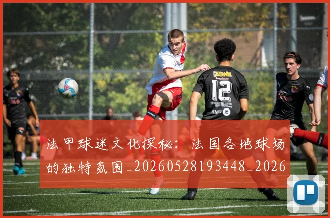 法甲球迷文化探秘：法国各地球场的独特氛围_20260528193448_20260801172415