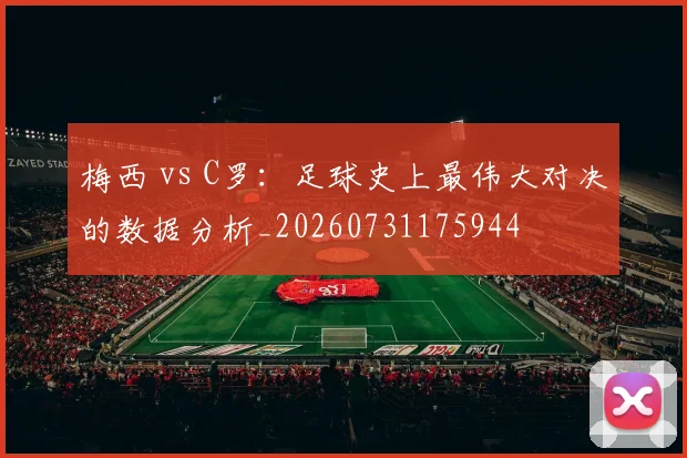 梅西 vs C罗:足球史上最伟大对决的数据分析_20260731175944