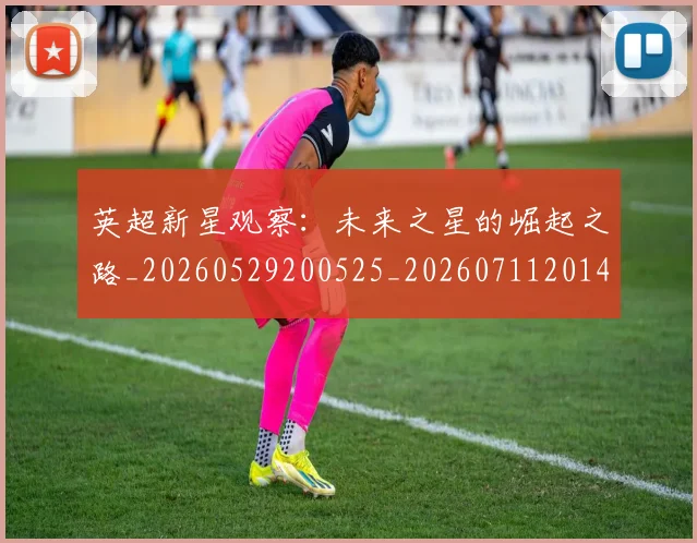 英超新星观察：未来之星的崛起之路_20260529200525_20260711201426