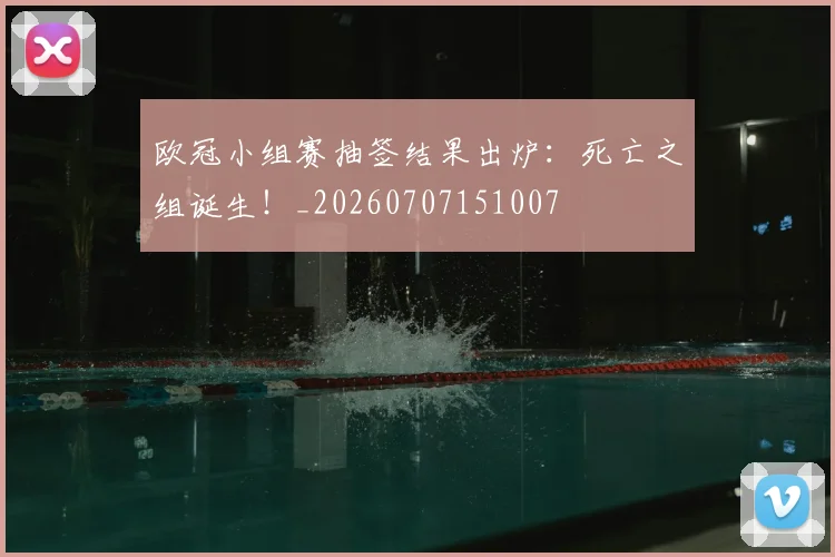 欧冠小组赛抽签结果出炉:死亡之组诞生!_20260707151007