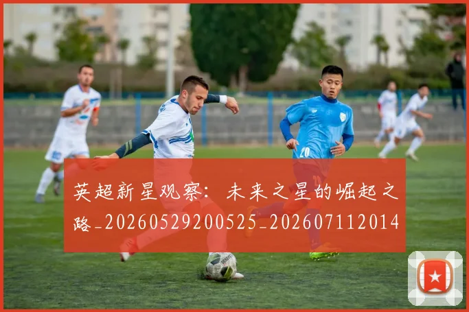 英超新星观察：未来之星的崛起之路_20260529200525_20260711201426_20260803145248