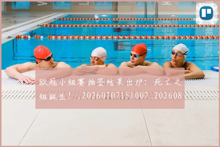 欧冠小组赛抽签结果出炉:死亡之组诞生!_20260707151007_20260801163454