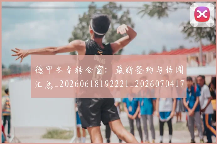 德甲冬季转会窗：最新签约与传闻汇总_20260618192221_20260704172913