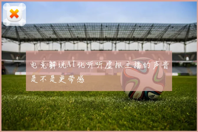 电竞解说AI化听听虚拟主播的声音是不是更带感