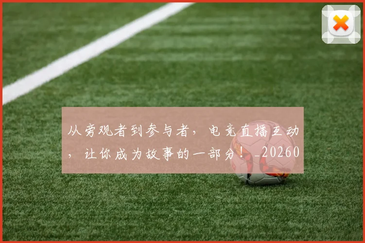 从旁观者到参与者,电竞直播互动,让你成为故事的一部分!_20260707011602