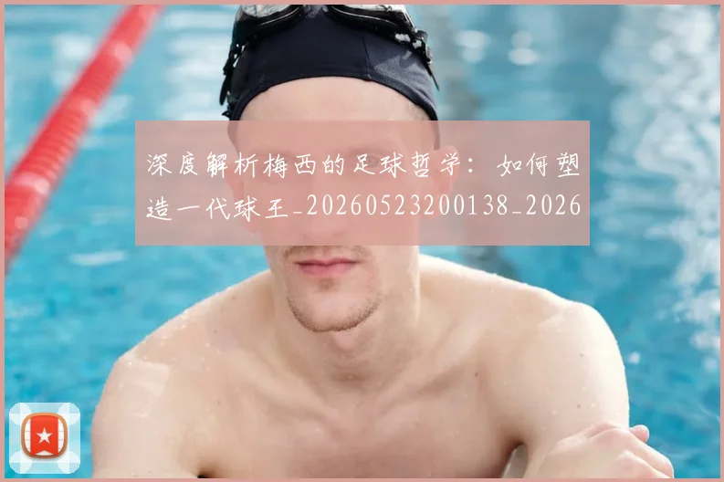 深度解析梅西的足球哲学：如何塑造一代球王_20260523200138_20260707154539_20260801203628
