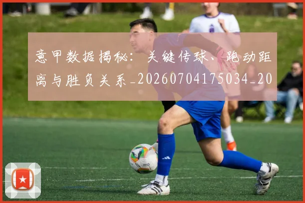 意甲数据揭秘：关键传球、跑动距离与胜负关系_20260704175034_20260723175333