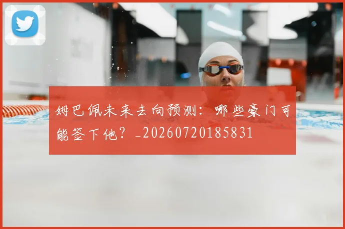姆巴佩未来去向预测:哪些豪门可能签下他?_20260720185831