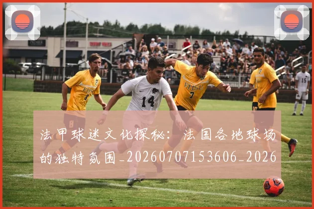 法甲球迷文化探秘：法国各地球场的独特氛围_20260707153606_20260801172417