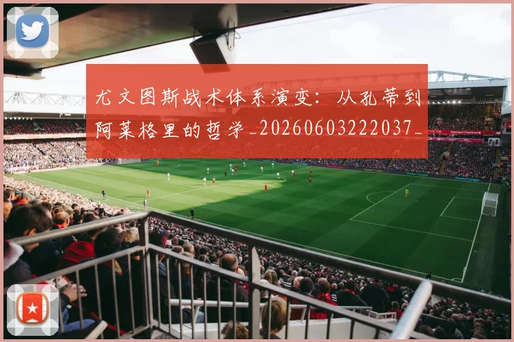 尤文图斯战术体系演变：从孔蒂到阿莱格里的哲学_20260603222037_20260722151419