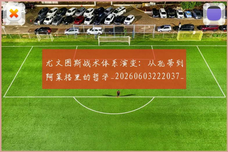 尤文图斯战术体系演变：从孔蒂到阿莱格里的哲学_20260603222037_20260703233913