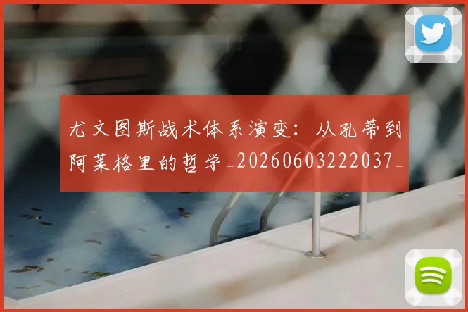 尤文图斯战术体系演变：从孔蒂到阿莱格里的哲学_20260603222037_20260722151419