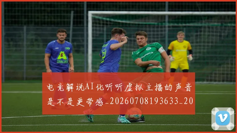 电竞解说AI化听听虚拟主播的声音是不是更带感_20260708193633_20260802162820