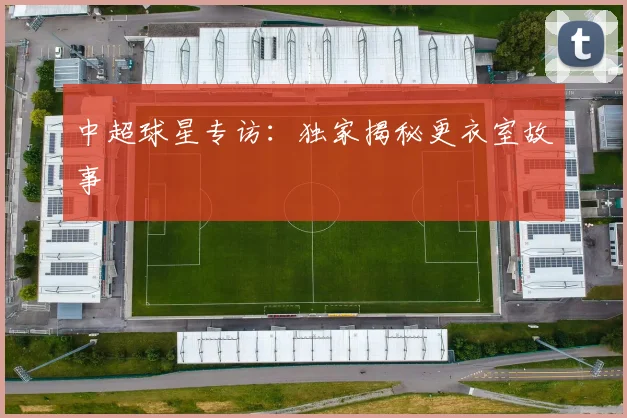 中超球星专访：独家揭秘更衣室故事