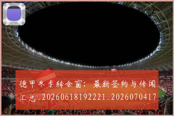 德甲冬季转会窗：最新签约与传闻汇总_20260618192221_20260704172913