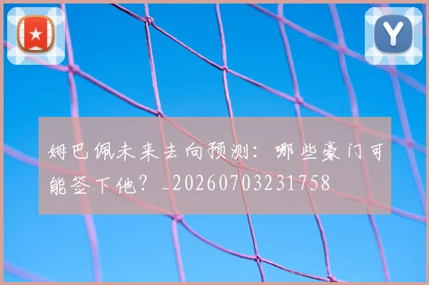 姆巴佩未来去向预测:哪些豪门可能签下他?_20260703231758