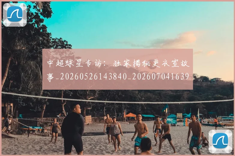 中超球星专访:独家揭秘更衣室故事_20260526143840_20260704163958