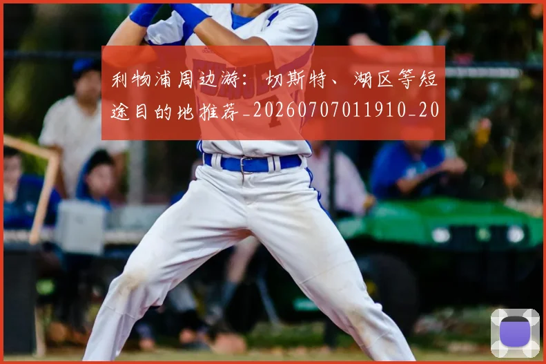 利物浦周边游:切斯特、湖区等短途目的地推荐_20260707011910_20260718010130